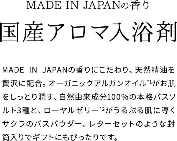 MADE IN JAPANの香り国産アロマ入浴剤 MADE IN JAPANのこだわり、天然精油を贅沢に配合。オーガニックｱﾙｶﾞﾝオイルがお肌をしっとりと潤す、自然由来成分100％の本格バスおsると3種とローヤルゼリーがうるぷる肌に導くサクラのバスパウダー。レターセットのような封筒入りでギフトにもぴったりです。