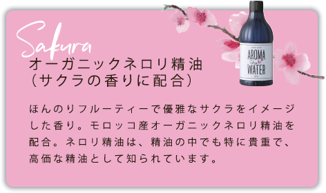 オーガニックネロリ精油（サクラの香りに配合）ほんのりフルーティーで優雅なサクラをイメージした香り。モロッコ産オーガニックネロリ精油を配合。ネロリ精油は、精油の中でも特に貴重で、高価な精油として知られています。