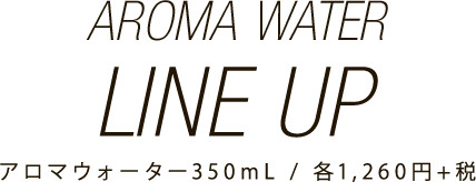 ラインナップ アロマウォーター350ml / 各1,260円+税