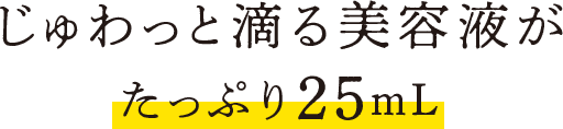 じゅわっと滴る美容液がたっぷり25ｍL