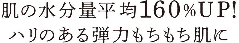 肌の水分量平均160%UP！ハリのある弾力もちもち肌に
