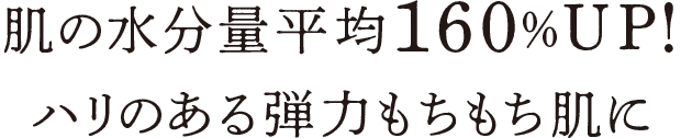 肌の水分量平均160%UP！ハリのある弾力もちもち肌に