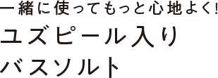 【自然由来成分100%】一緒に使ってもっと心地よく!ユズピール入りバスソルト