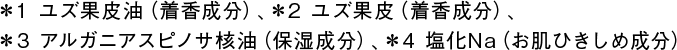 ＊1 ユズ果皮油（着香成分）、＊2 ユズ果皮（着香成分）、＊3 アルガニアスピノサ核油（保湿成分）、＊4 塩化Na（お肌ひきしめ成分）